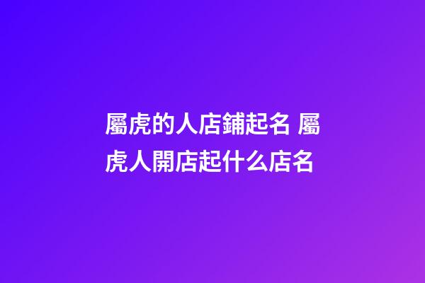 屬虎的人店鋪起名 屬虎人開店起什么店名-第1張-店鋪起名-玄機派